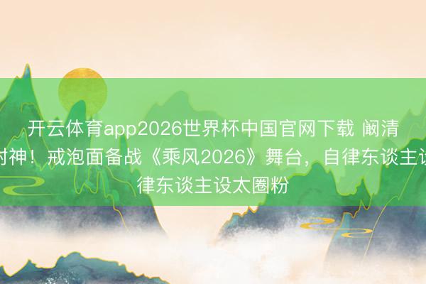 开云体育app2026世界杯中国官网下载 阚清子颜值封神！戒泡面备战《乘风2026》舞台，自律东谈主设太圈粉
