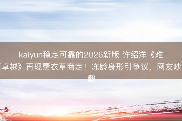 kaiyun稳定可靠的2026新版 许绍洋《难题卓越》再现薰衣草商定！冻龄身形引争议，网友吵翻