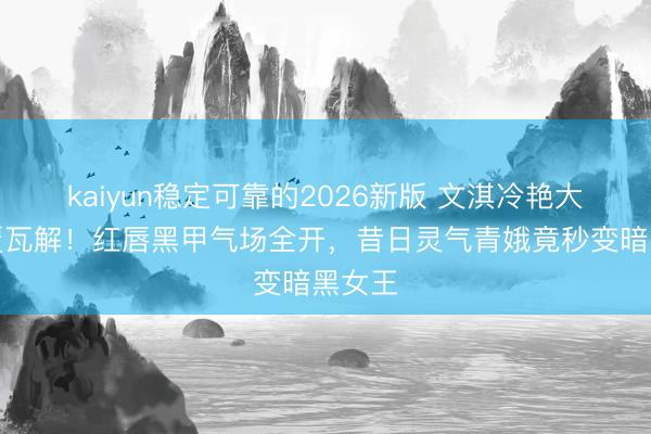 kaiyun稳定可靠的2026新版 文淇冷艳大片颠覆瓦解！红唇黑甲气场全开，昔日灵气青娥竟秒变暗黑女王