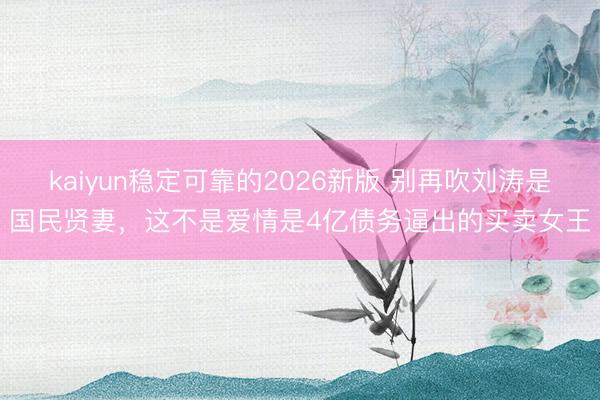 kaiyun稳定可靠的2026新版 别再吹刘涛是国民贤妻，这不是爱情是4亿债务逼出的买卖女王