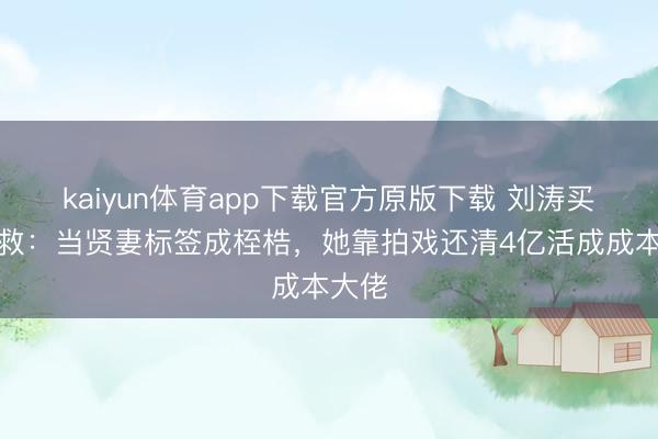 kaiyun体育app下载官方原版下载 刘涛买卖自救：当贤妻标签成桎梏，她靠拍戏还清4亿活成成本大佬