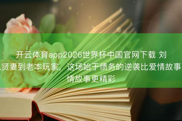 开云体育app2026世界杯中国官网下载 刘涛：从贤妻到老本玩家，这场始于债务的逆袭比爱情故事更精彩