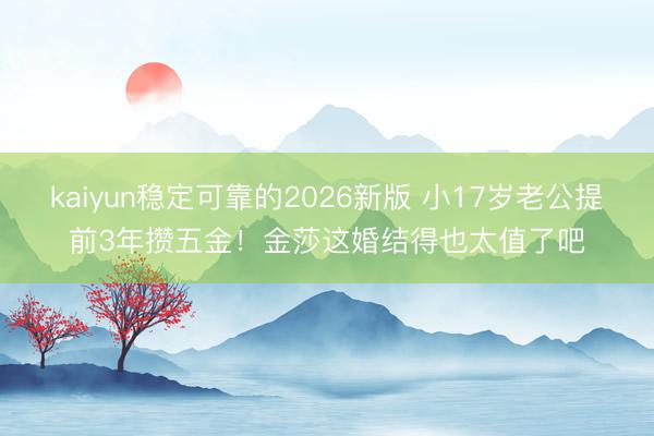 kaiyun稳定可靠的2026新版 小17岁老公提前3年攒五金！金莎这婚结得也太值了吧