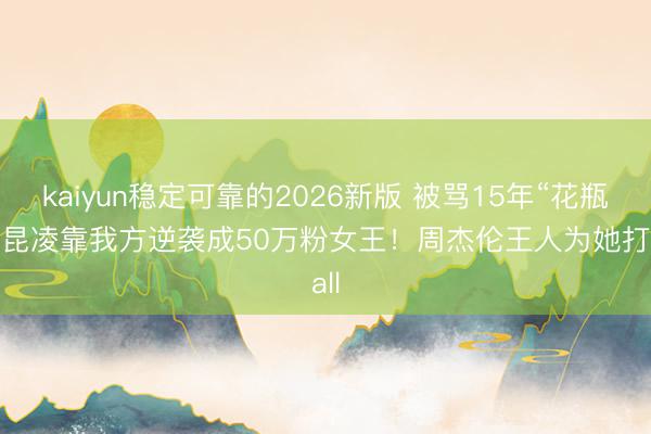 kaiyun稳定可靠的2026新版 被骂15年“花瓶”，昆凌靠我方逆袭成50万粉女王！周杰伦王人为她打call