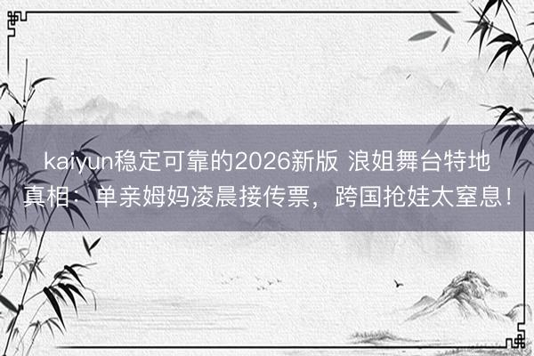 kaiyun稳定可靠的2026新版 浪姐舞台特地真相：单亲姆妈凌晨接传票，跨国抢娃太窒息！
