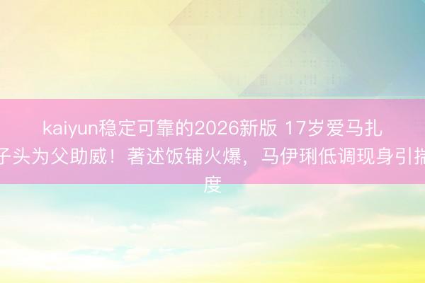 kaiyun稳定可靠的2026新版 17岁爱马扎丸子头为父助威！著述饭铺火爆，马伊琍低调现身引揣度