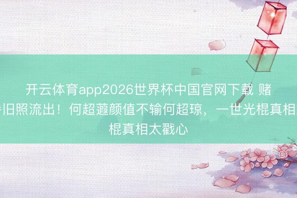 开云体育app2026世界杯中国官网下载 赌王家眷旧照流出！何超蕸颜值不输何超琼，一世光棍真相太戳心