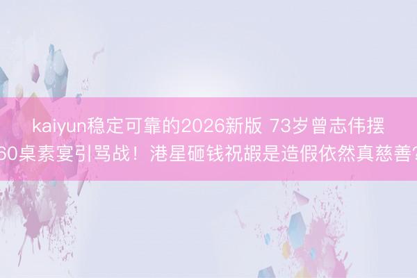 kaiyun稳定可靠的2026新版 73岁曾志伟摆60桌素宴引骂战！港星砸钱祝嘏是造假依然真慈善？