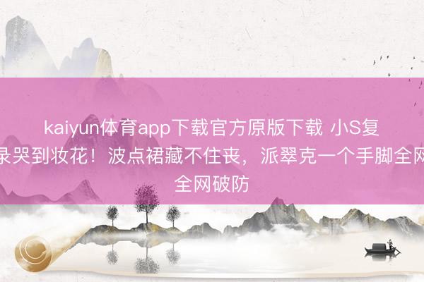 kaiyun体育app下载官方原版下载 小S复工首录哭到妆花！波点裙藏不住丧，派翠克一个手脚全网破防