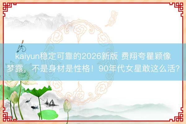 kaiyun稳定可靠的2026新版 费翔夸瞿颖像梦露，不是身材是性格！90年代女星敢这么活？