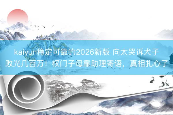 kaiyun稳定可靠的2026新版 向太哭诉犬子败光几百万！权门子母靠助理寄语，真相扎心了
