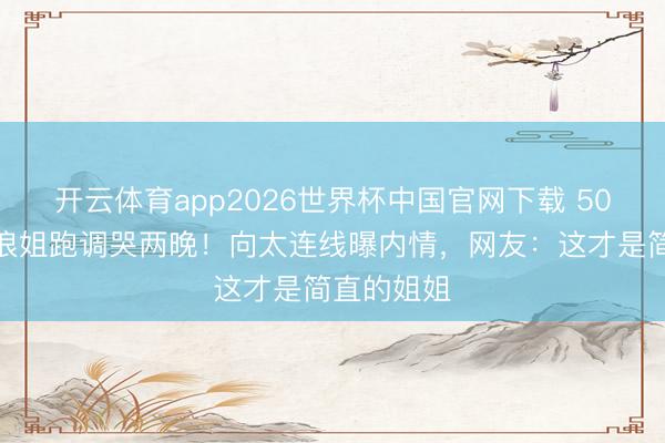 开云体育app2026世界杯中国官网下载 50岁李小冉浪姐跑调哭两晚！向太连线曝内情，网友：这才是简直的姐姐