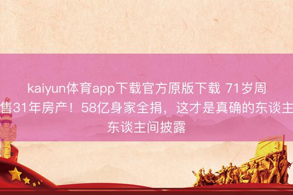 kaiyun体育app下载官方原版下载 71岁周润发抛售31年房产！58亿身家全捐，这才是真确的东谈主间披露