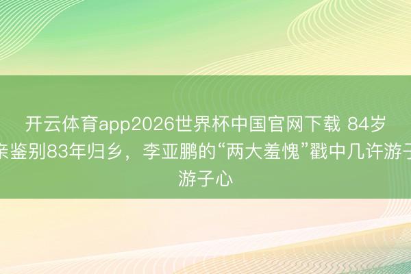 开云体育app2026世界杯中国官网下载 84岁母亲鉴别83年归乡，李亚鹏的“两大羞愧”戳中几许游子心