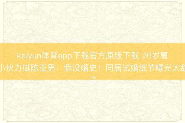 kaiyun体育app下载官方原版下载 26岁曹县小伙力挺陈亚男：我没婚史！同居试婚细节曝光太甜了