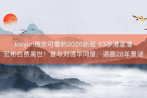 kaiyun稳定可靠的2026新版 63岁港星潘宏彬白费离世！曾与刘德华同屋，退圈28年景谜