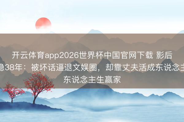 开云体育app2026世界杯中国官网下载 影后龚雪归隐38年：被坏话逼退文娱圈，却靠丈夫活成东说念主生赢家