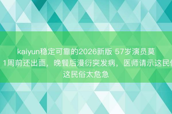 kaiyun稳定可靠的2026新版 57岁演员莫顿暴毙！1周前还出面，晚餐后漫衍突发病，医师请示这民俗太危急