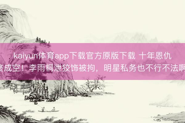kaiyun体育app下载官方原版下载 十年恩仇终成空！李雨桐泄狡饰被拘，明星私务也不行不法啊！