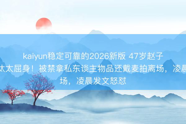 kaiyun稳定可靠的2026新版 47岁赵子琪浪姐淘汰太屈身！被禁拿私东谈主物品还戴麦拍离场，凌晨发文怒怼