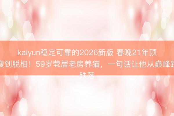 kaiyun稳定可靠的2026新版 春晚21年顶流瘦到脱相！59岁茕居老房养猫，一句话让他从巅峰跌落