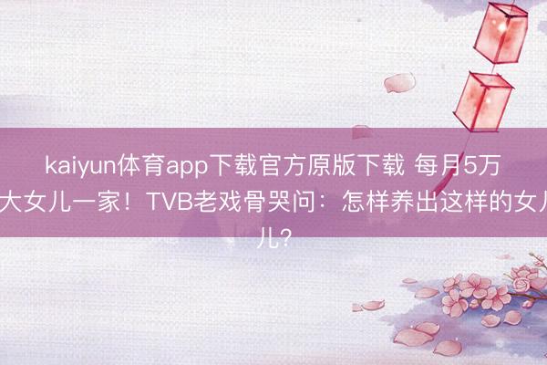 kaiyun体育app下载官方原版下载 每月5万养大女儿一家!TVB老戏骨哭问:怎样养出这样的女儿?
