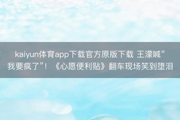 kaiyun体育app下载官方原版下载 王濛喊“我要疯了”！《心愿便利贴》翻车现场笑到堕泪