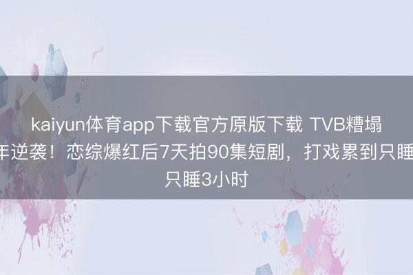 kaiyun体育app下载官方原版下载 TVB糟塌熬10年逆袭！恋综爆红后7天拍90集短剧，打戏累到只睡3小时