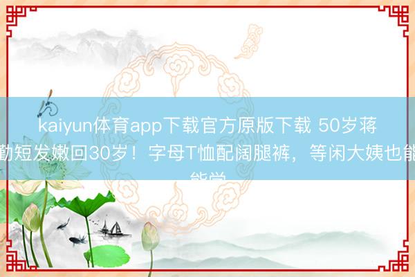 kaiyun体育app下载官方原版下载 50岁蒋勤勤短发嫩回30岁！字母T恤配阔腿裤，等闲大姨也能学