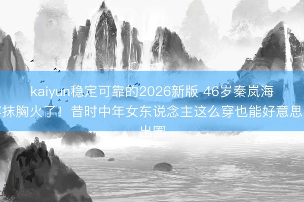 kaiyun稳定可靠的2026新版 46岁秦岚海边穿抹胸火了！昔时中年女东说念主这么穿也能好意思出圈