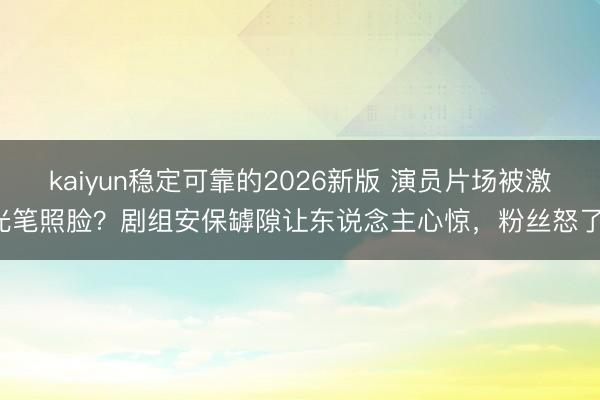 kaiyun稳定可靠的2026新版 演员片场被激光笔照脸？剧组安保罅隙让东说念主心惊，粉丝怒了！