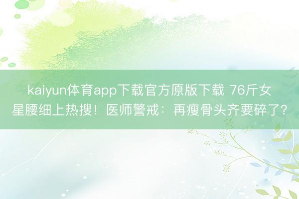 kaiyun体育app下载官方原版下载 76斤女星腰细上热搜！医师警戒：再瘦骨头齐要碎了？