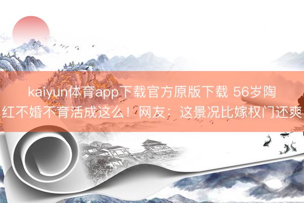 kaiyun体育app下载官方原版下载 56岁陶红不婚不育活成这么！网友：这景况比嫁权门还爽