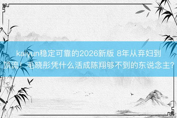 kaiyun稳定可靠的2026新版 8年从弃妇到顶流！毛晓彤凭什么活成陈翔够不到的东说念主？