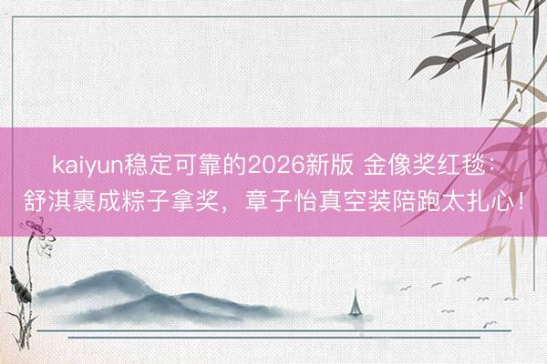 kaiyun稳定可靠的2026新版 金像奖红毯：舒淇裹成粽子拿奖，章子怡真空装陪跑太扎心！