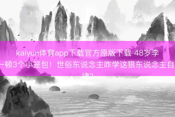kaiyun体育app下载官方原版下载 48岁李晨一顿3个小笼包！世俗东说念主咋学这狠东说念主自律？