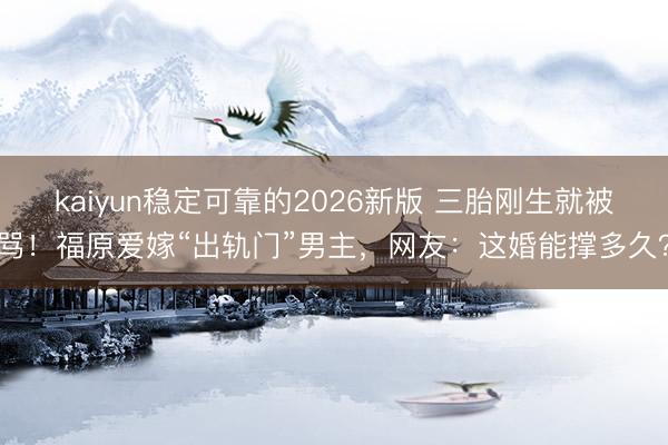 kaiyun稳定可靠的2026新版 三胎刚生就被骂！福原爱嫁“出轨门”男主，网友：这婚能撑多久？