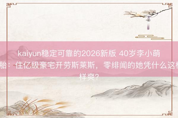 kaiyun稳定可靠的2026新版 40岁李小萌怀三胎：住亿级豪宅开劳斯莱斯，零绯闻的她凭什么这样爽？