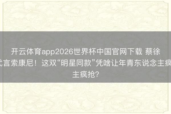 开云体育app2026世界杯中国官网下载 蔡徐坤代言索康尼！这双“明星同款”凭啥让年青东说念主疯抢？