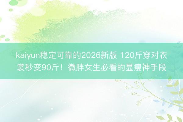 kaiyun稳定可靠的2026新版 120斤穿对衣裳秒变90斤！微胖女生必看的显瘦神手段