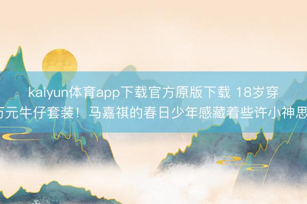kaiyun体育app下载官方原版下载 18岁穿万元牛仔套装！马嘉祺的春日少年感藏着些许小神思？