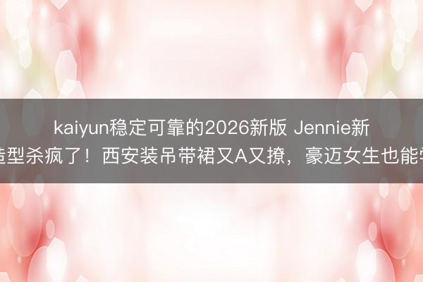 kaiyun稳定可靠的2026新版 Jennie新造型杀疯了！西安装吊带裙又A又撩，豪迈女生也能学