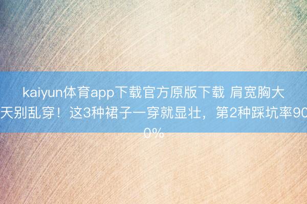 kaiyun体育app下载官方原版下载 肩宽胸大夏天别乱穿！这3种裙子一穿就显壮，第2种踩坑率90%