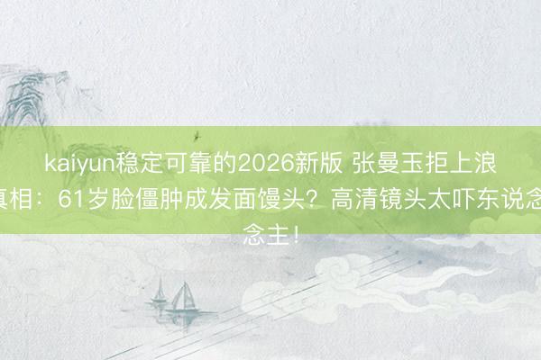 kaiyun稳定可靠的2026新版 张曼玉拒上浪姐真相:61岁脸僵肿成发面馒头?高清镜头太吓东说念主!
