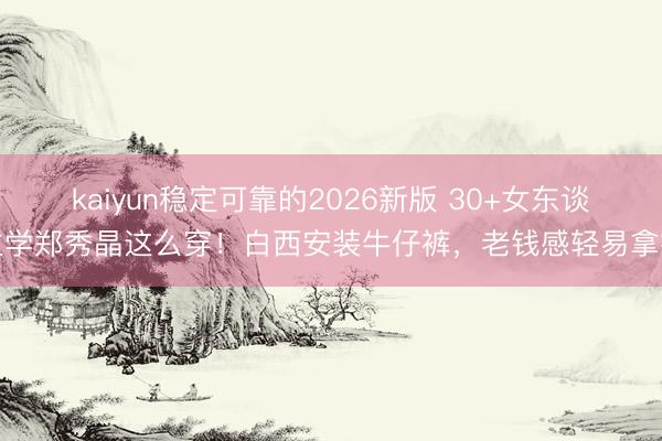kaiyun稳定可靠的2026新版 30+女东谈主学郑秀晶这么穿！白西安装牛仔裤，老钱感轻易拿抓