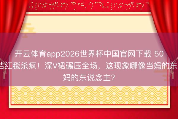 开云体育app2026世界杯中国官网下载 50岁李心洁红毯杀疯！深V裙碾压全场，这现象哪像当妈的东说念主？