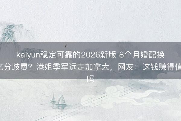 kaiyun稳定可靠的2026新版 8个月婚配换3亿分歧费？港姐季军远走加拿大，网友：这钱赚得值吗