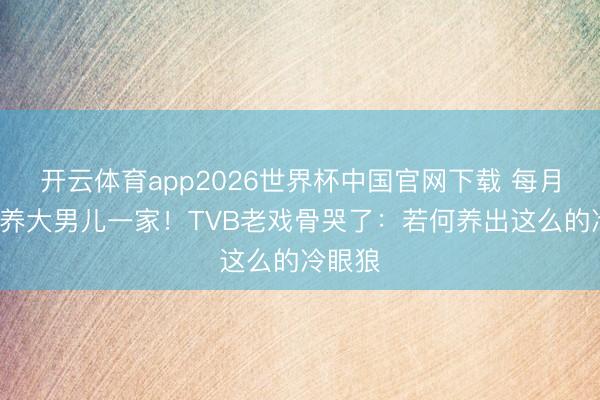 开云体育app2026世界杯中国官网下载 每月给5万养大男儿一家！TVB老戏骨哭了：若何养出这么的冷眼狼