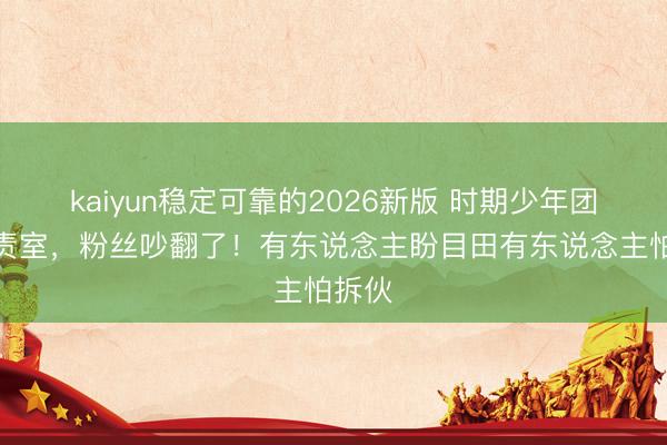 kaiyun稳定可靠的2026新版 时期少年团开职责室，粉丝吵翻了！有东说念主盼目田有东说念主怕拆伙