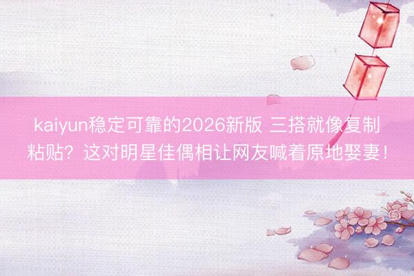 kaiyun稳定可靠的2026新版 三搭就像复制粘贴？这对明星佳偶相让网友喊着原地娶妻！